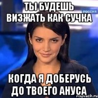 ты будешь визжать как сучка когда я доберусь до твоего ануса