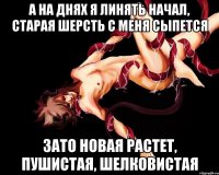 а на днях я линять начал, старая шерсть с меня сыпется зато новая растет, пушистая, шелковистая