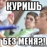куришь без меня?!