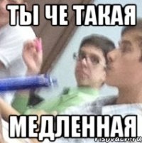 ты че такая медленная