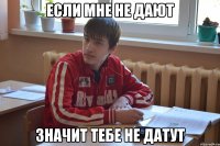 если мне не дают значит тебе не датут