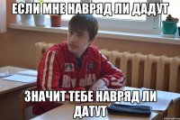 если мне навряд ли дадут значит тебе навряд ли датут