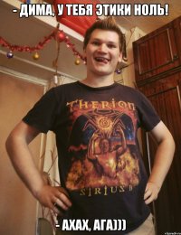 - дима, у тебя этики ноль! - ахах, ага)))