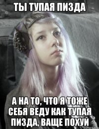 ты тупая пизда а на то, что я тоже себя веду как тупая пизда, ваще похуй