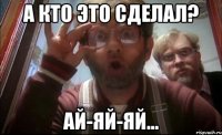 а кто это сделал? ай-яй-яй...