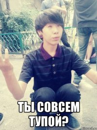  ты совсем тупой?
