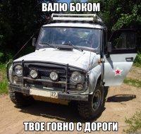 валю боком твое говно с дороги