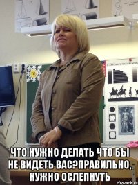  что нужно делать что бы не видеть вас?правильно, нужно ослепнуть