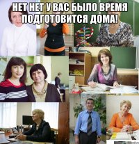 нет нет у вас было время подготовится дома! 