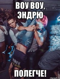 воу воу, эндрю полегче!