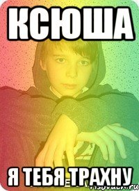 ксюша я тебя трахну