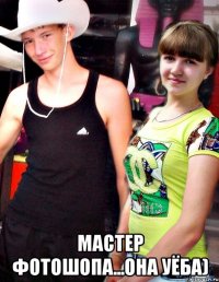  мастер фотошопа...она уёба)
