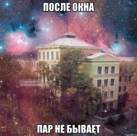 после окна пар не бывает