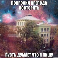 попросил препода повторить пусть думает что я пишу
