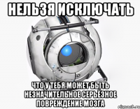 нельзя исключать что у тебя может быть незначительное серьёзное повреждение мозга