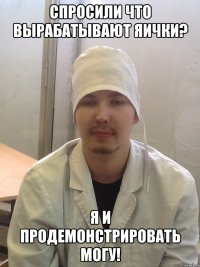 спросили что вырабатывают яички? я и продемонстрировать могу!