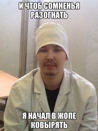 и чтоб сомненья разогнать я начал в жопе ковырять
