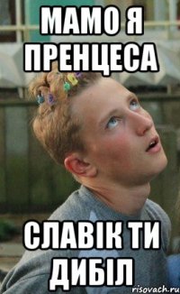 мамо я пренцеса славік ти дибіл