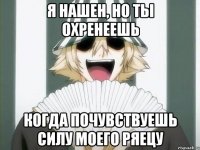 я нашен, но ты охренеешь когда почувствуешь силу моего ряецу