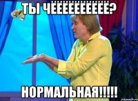 ты чёёёёёёёёёё? нормальная!!!
