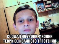  создал на уроки физики теорию, жвачного тяготения