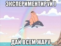 экспериментируй ) дай всем жару