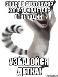 скоро в столовую? кого-то хочется? ответ один! узбагойся детка!