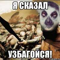 я сказал узбагойся!