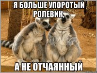 я больше упоротый ролевик, а не отчаянный