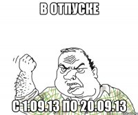 в отпуске с 1.09.13 по 20.09.13