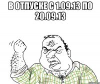 в отпуске с 1.09.13 по 20.09.13 