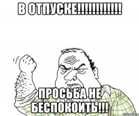 в отпуске!!! просьба не беспокоить!!!
