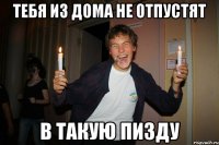 тебя из дома не отпустят в такую пизду