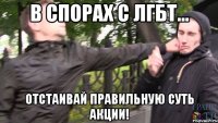 в спорах с лгбт... отстаивай правильную суть акции!