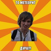 то метеорит дура!!!