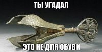 ты угадал это не для обуви
