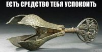 есть средство тебя успокоить 