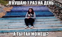 я кушаю 7 раз на день а ты так можеш?