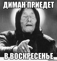 диман приедет в воскресенье