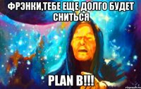 фрэнки,тебе еще долго будет сниться plan b!!!