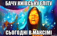 бачу київську еліту сьогодні в максімі