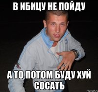 в ибицу не пойду а то потом буду хуй сосать