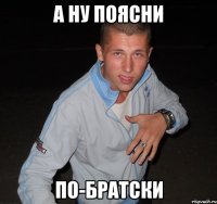 а ну поясни по-братски