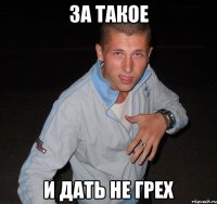 за такое и дать не грех