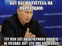 вот вы жалуетесь на коррупцию тут вон зот на вечеринку никого не позвал, вот это уже произвол