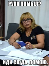 руки помыл? иди сюда, помою