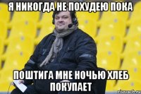 я никогда не похудею пока поштига мне ночью хлеб покупает