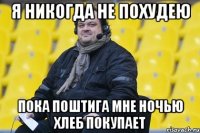 я никогда не похудею пока поштига мне ночью хлеб покупает