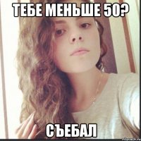 тебе меньше 50? съебал