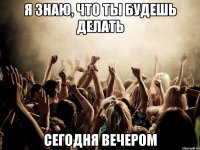 я знаю, что ты будешь делать сегодня вечером